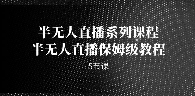 半无人直播系列课程，半无人直播保姆级教程（5节课）-科景网创