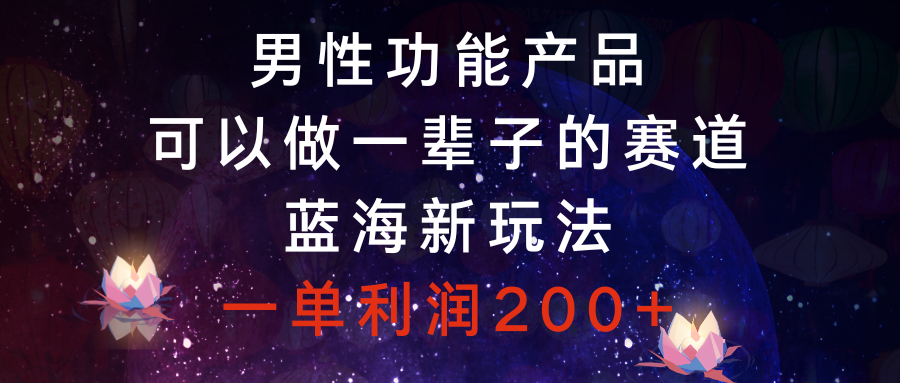 男性功能产品，可以做一辈子的赛道，蓝海新玩法，一单利润200+-科景网创