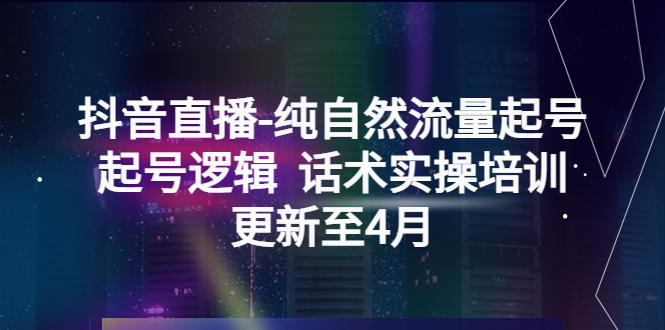 抖音直播-纯自然流量起号，起号逻辑  话术实操培训（更新至4月）-科景网创