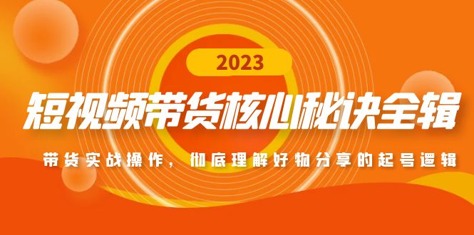 短视频带货核心秘诀全辑：带货实战操作，彻底理解好物分享的起号逻辑-科景网创
