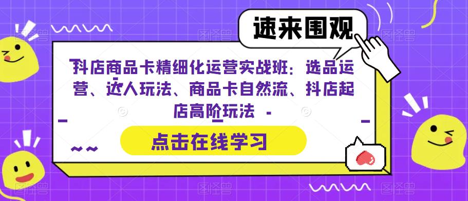 抖店商品卡精细化运营实操班：选品运营、达人玩法、商品卡自然流、抖店起店-科景网创