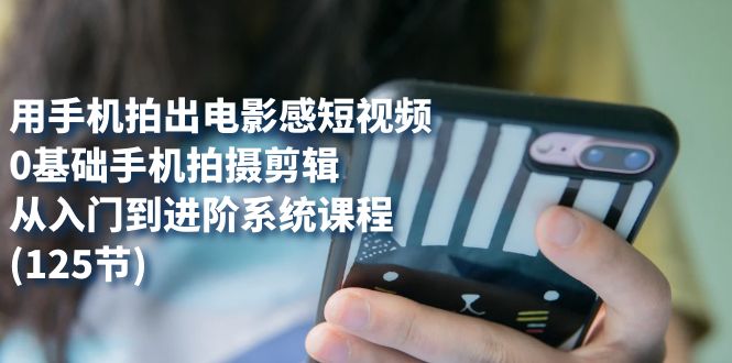 用手机拍出电影感短视频，0基础手机拍摄剪辑，从入门到进阶系统课程(125节)-科景网创