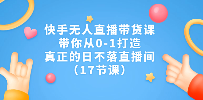 快手无人直播带货课，带你从0-1打造，真正的日不落直播间（17节课）-科景网创