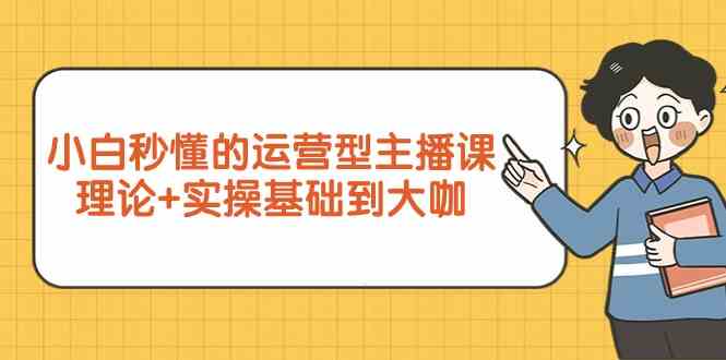 小白秒懂的运营型主播课，理论+实操基础到大咖（7节视频课）-科景网创