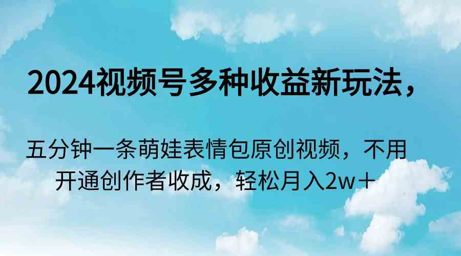 2024视频号多种收益新玩法，五分钟一条萌娃表情包原创视频，不用开通创…-科景网创