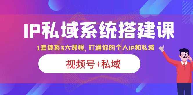 IP私域 系统搭建课，视频号+私域 1套 体系 3大课程，打通你的个人ip私域-科景网创