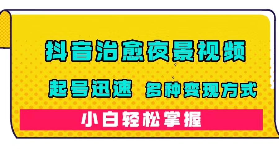抖音治愈系夜景视频，起号迅速，多种变现方式，小白轻松掌握（附120G素材）-科景网创