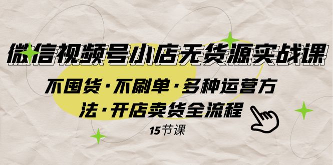 微信视频号小店无货源实战 不囤货·不刷单·多种运营方法·开店卖货全流程-科景网创
