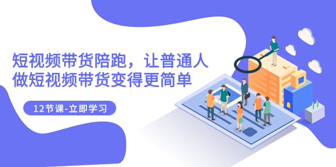 2023短视频带货陪跑，让普通人做短视频带货变得更简单（12节课）-科景网创