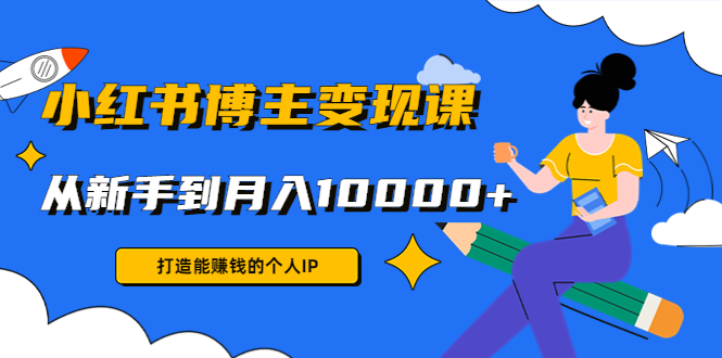 小红书博主变现课：打造能赚钱的个人IP，从新手到月入10000+(9节课)-科景网创