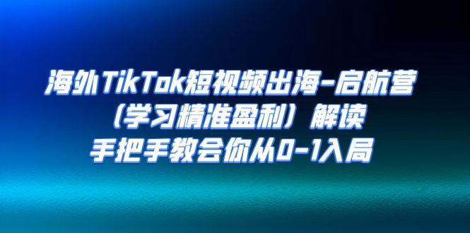 海外TikTok短视频出海-启航营（学习精准盈利）解读，手把手教会你从0-1入局-科景网创