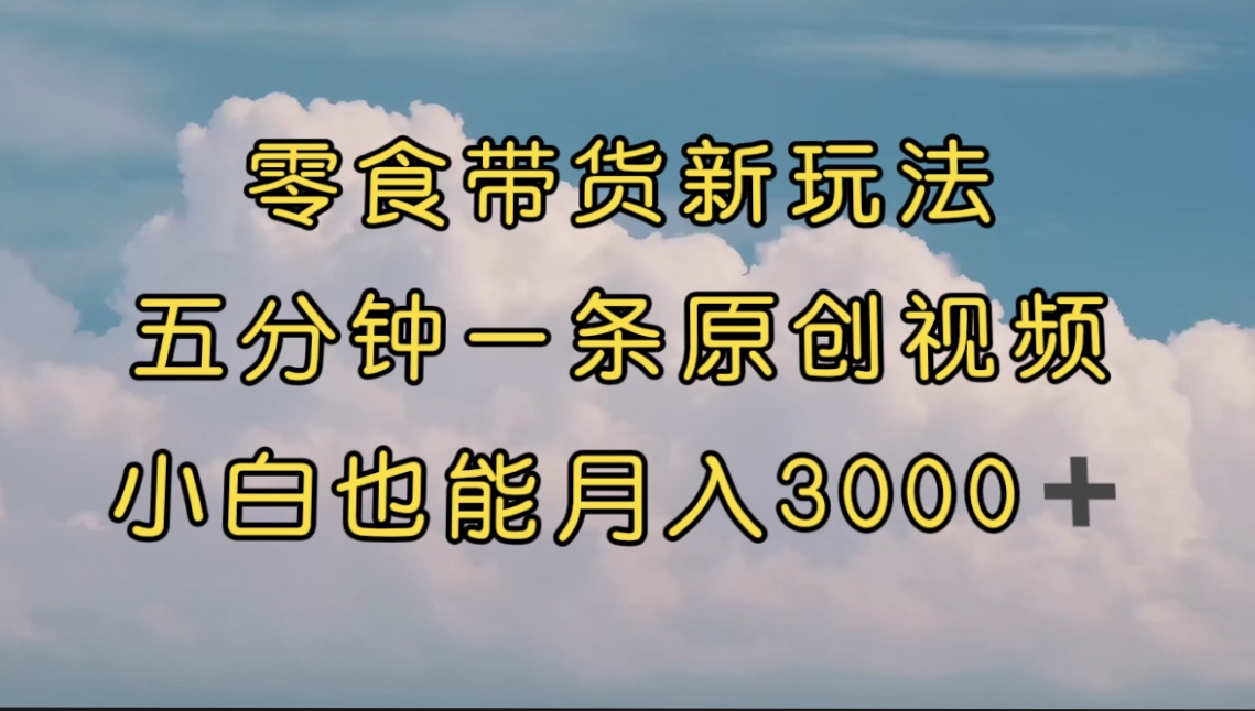 零食带货新玩法，5分钟一条原创视频，新手小白也能轻松月入3000+ （教程）-科景网创