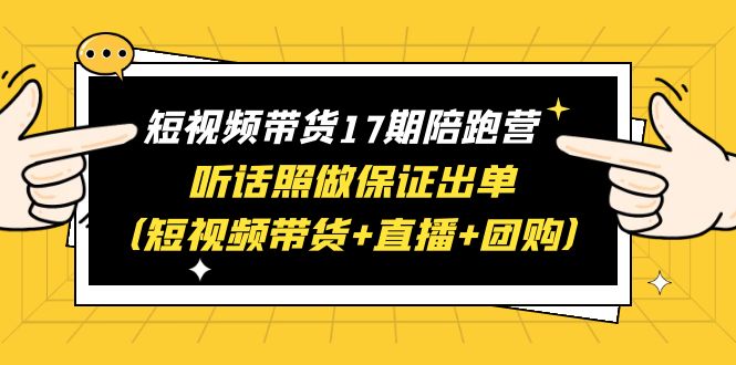 短视频带货17期陪跑营 听话照做保证出单（短视频带货+直播+团购）赠1-16期-科景网创