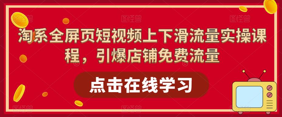 淘系-全屏页短视频上下滑流量实操课程，引爆店铺免费流量（87节视频课）-科景网创