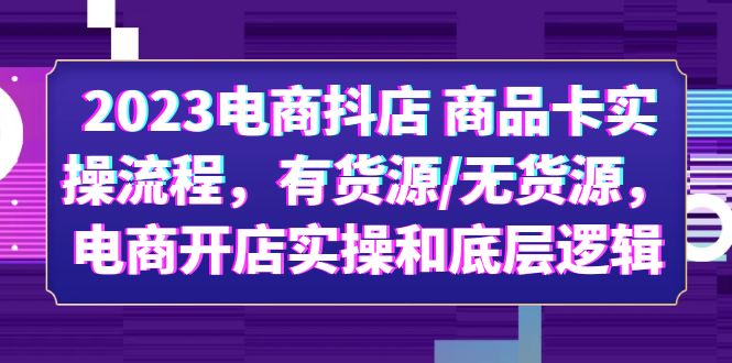 2023电商抖店 商品卡实操流程，有货源/无货源，电商开店实操和底层逻辑-科景网创