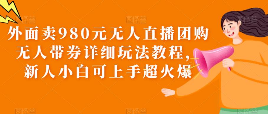 外面卖980元无人直播团购无人带券详细玩法教程，新人小白可上手超火爆-科景网创