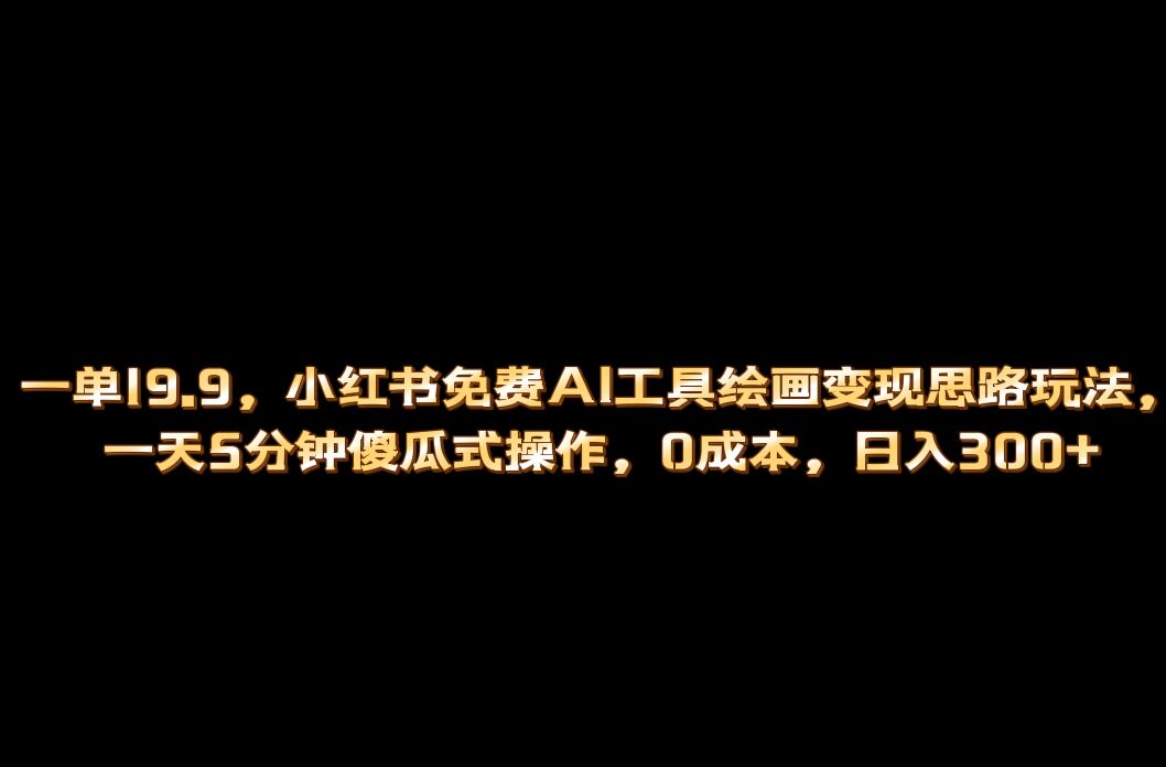 小红书免费AI工具绘画变现玩法，一天5分钟傻瓜式操作，0成本日入300+-科景网创