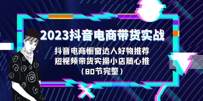 2023抖音电商带货实战，橱窗达人好物推荐，实操小店随心推（80节完整）-科景网创