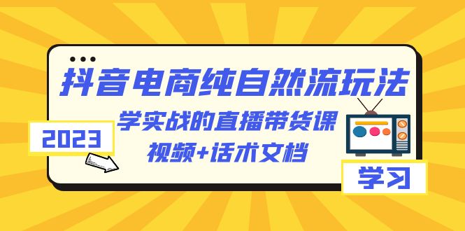 2023抖音电商·纯自然流玩法：学实战的直播带货课，视频+话术文档-科景网创
