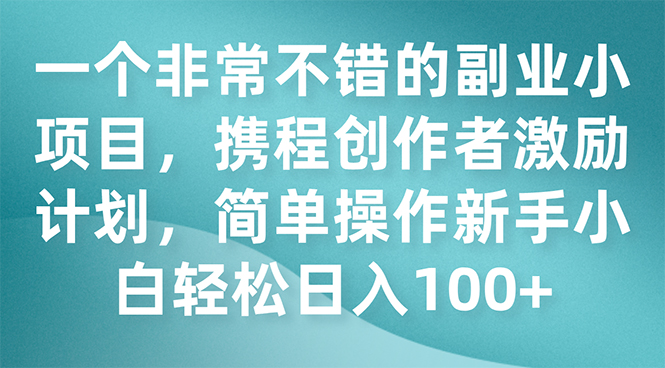 一个非常不错的副业小项目，携程创作者激励计划，简单操作新手小白日入100+-科景网创