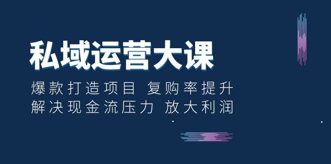 私域运营大课：爆款打造项目 复购率提升 解决现金流压力 放大利润-科景网创