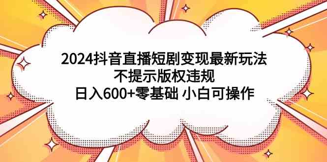 2024抖音直播短剧变现最新玩法，不提示版权违规 日入600+零基础 小白可操作-科景网创