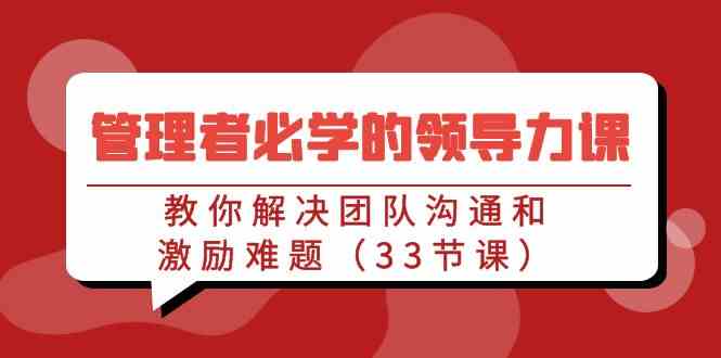 管理者必学的领导力课：教你解决团队沟通和激励难题（33节课）-科景网创