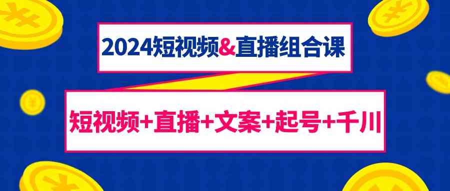 2024短视频&直播组合课：短视频+直播+文案+起号+千川（67节课）-科景网创