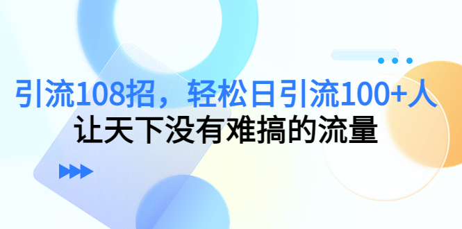 引流108招，轻松日引流100+人，让天下没有难搞的流量【更新】-科景网创