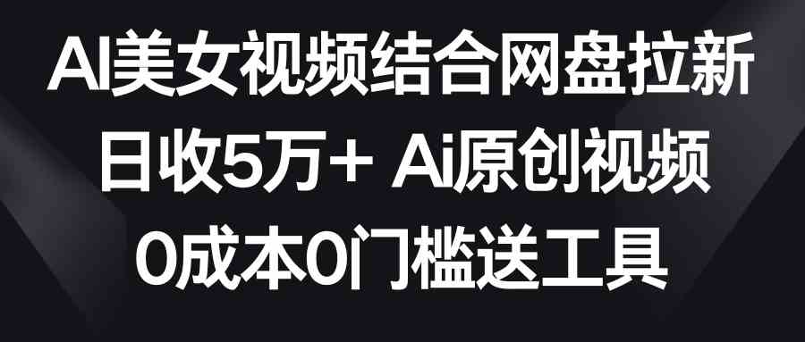 AI美女视频结合网盘拉新，日收5万+两分钟一条Ai原创视频，0成本0门槛送工具-科景网创