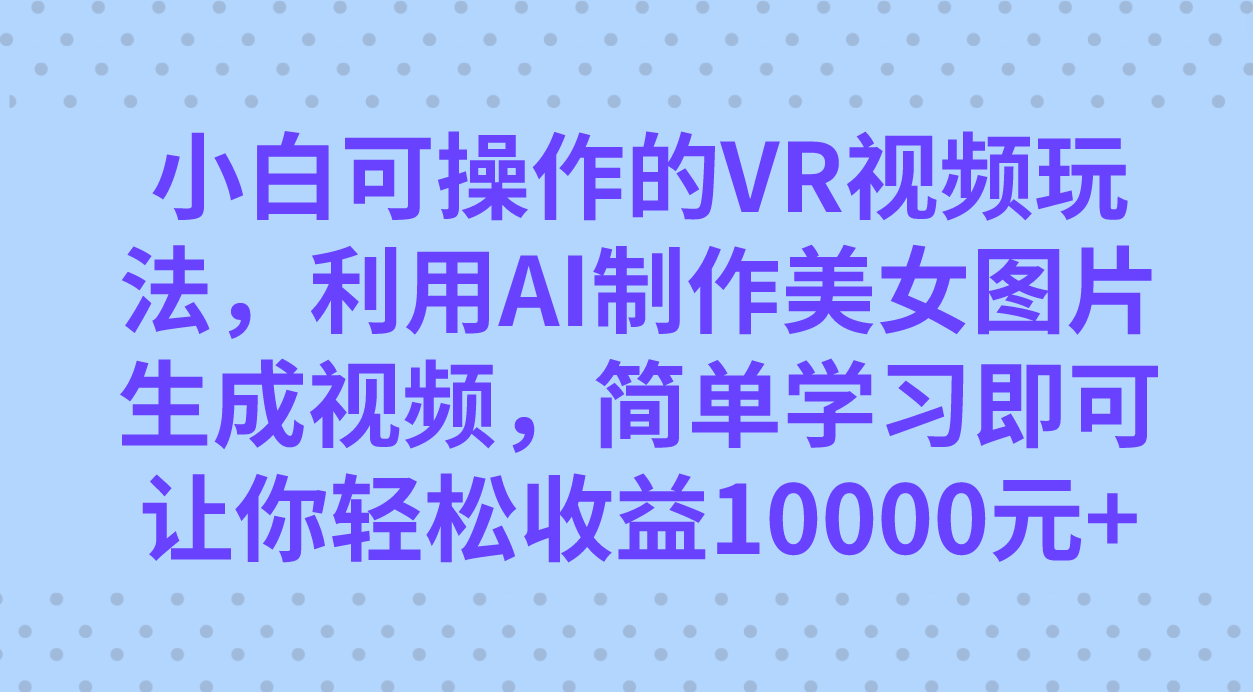 小白可操作的VR视频玩法，利用AI制作美女图片生成视频，你轻松收益10000+-科景网创