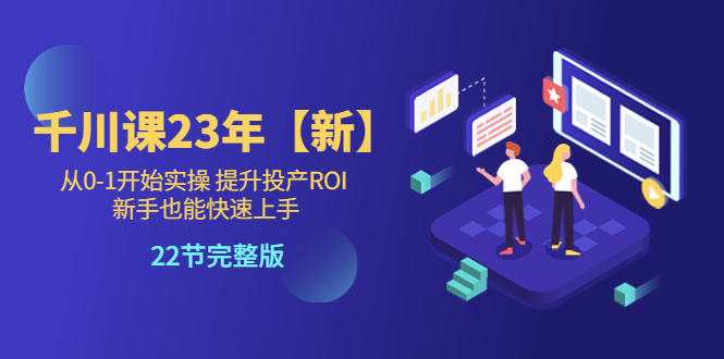 千川课23年【新】从0-1开始实操 提升投产ROI 新手也能快速上手 22节完整版-科景网创