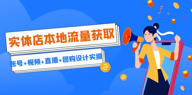 实体店本地流量获取（账号+视频+直播+团购设计实操）引流获客+同城流量曝光-科景网创
