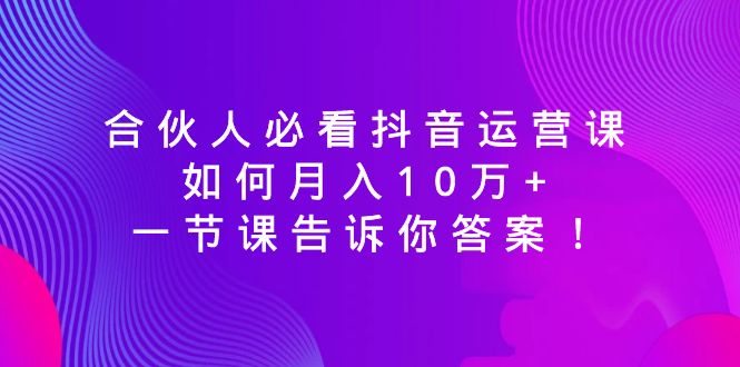 合伙人必看抖音运营课，如何月入10万+，一节课告诉你答案！-科景网创