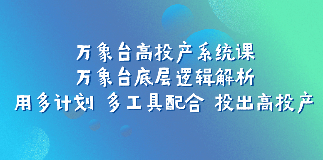 万象台高投产系统课：万象台底层逻辑解析 用多计划 多工具配合 投出高投产-科景网创
