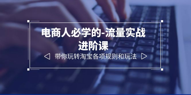电商人必学的-流量实战进阶课：带你玩转淘宝各项规则和玩法（12节课）-科景网创