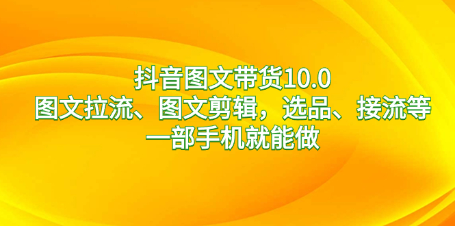 抖音图文带货10.0，图文拉流、图文剪辑，选品、接流等，一部手机就能做-科景网创