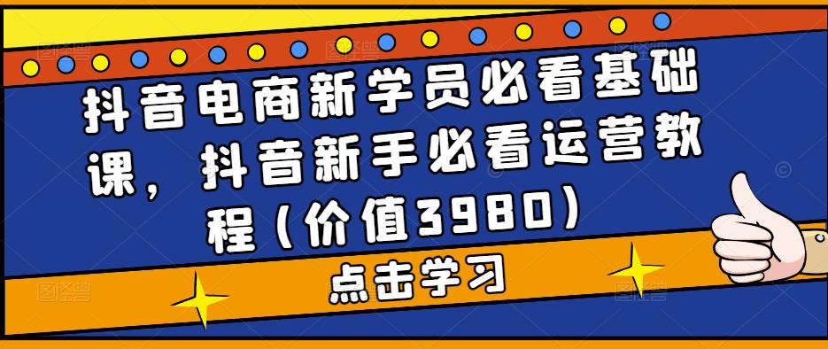 抖音电商新学员必看基础课，抖音新手必看运营教程(价值3980)-科景网创