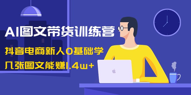 AI图文带货训练营：抖音电商新人0基础学，几张图文能赚1.4w+-科景网创