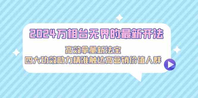 2024万相台无界的最新开法，高效拿量新法宝，四大功效助力精准触达高营…-科景网创