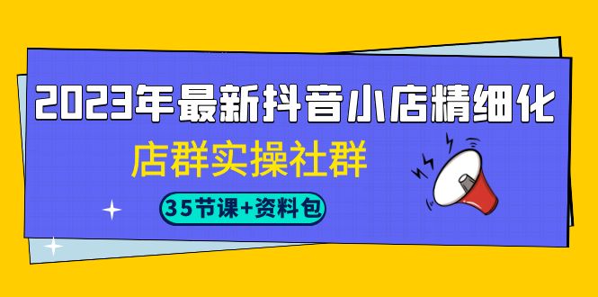 2023年最新抖音小店精细化-店群实操社群（35节课+资料包）-科景网创