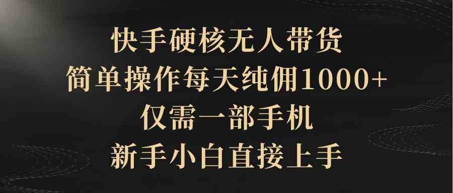 快手硬核无人带货，简单操作每天纯佣1000+,仅需一部手机，新手小白直接上手-科景网创