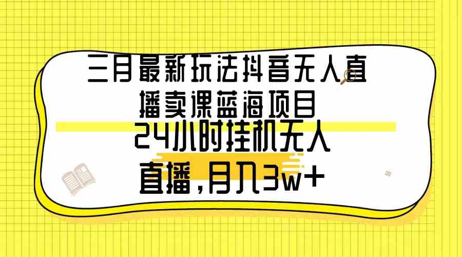 三月最新玩法抖音无人直播卖课蓝海项目，24小时无人直播，月入3w+-科景网创