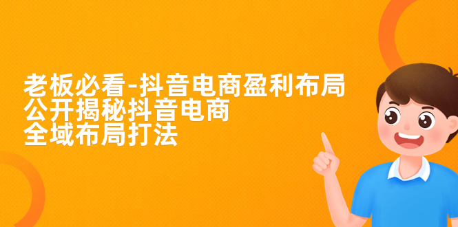 老板必学-抖音电商-盈利布局，公开揭秘抖音电商全域布局打法-科景网创