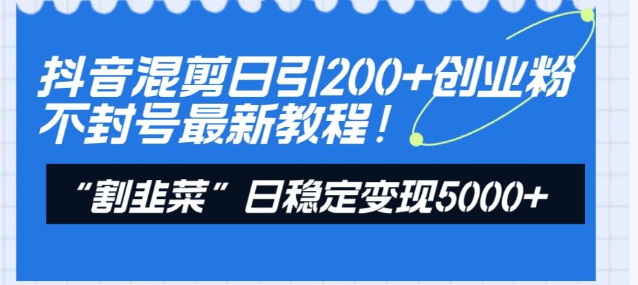 抖音混剪日引200+创业粉不封号最新教程！“割韭菜”日稳定变现5000+！-科景网创