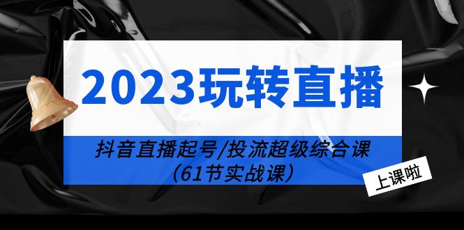 2023玩转直播线上课：抖音直播起号-投流超级干货（61节实战课）-科景网创