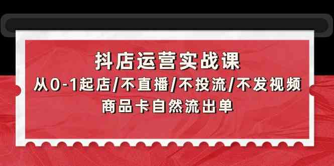 抖店运营实战课：从0-1起店/不直播/不投流/不发视频/商品卡自然流出单-科景网创