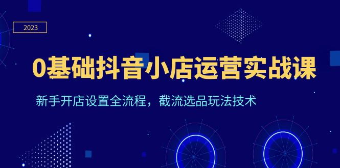 0基础抖音小店运营实战课，新手开店设置全流程，截流选品玩法技术-科景网创