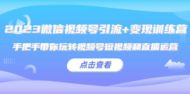 2023微信视频号引流+变现训练营：手把手带你玩转视频号短视频和直播运营!-科景网创