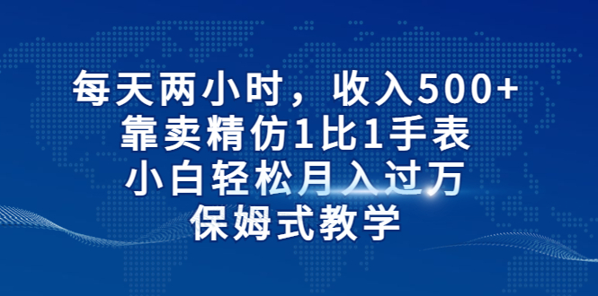 每天两小时，收入500+，靠卖精仿1比1手表，小白轻松月入过万！保姆式教学-科景网创